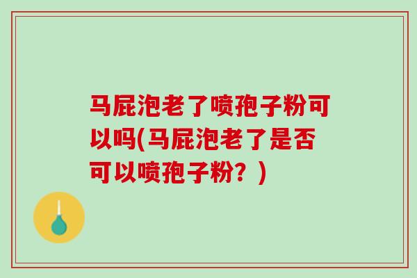 马屁泡老了喷孢子粉可以吗(马屁泡老了是否可以喷孢子粉？)