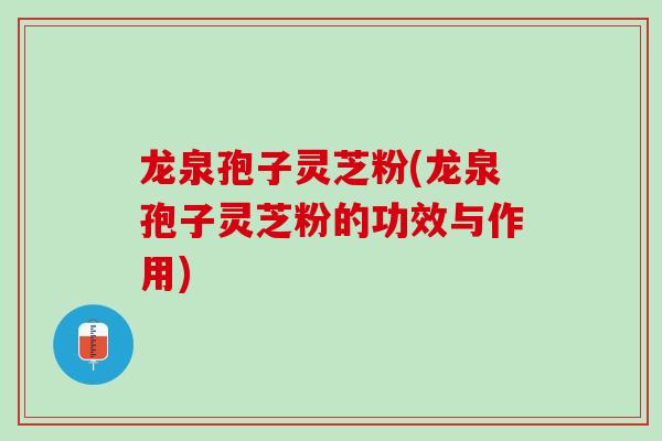 龙泉孢子灵芝粉(龙泉孢子灵芝粉的功效与作用)