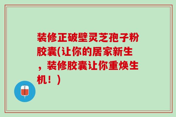 装修正破壁灵芝孢子粉胶囊(让你的居家新生，装修胶囊让你重焕生机！)