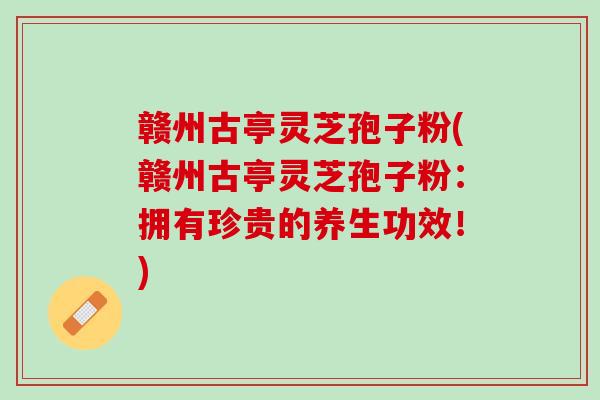 赣州古亭灵芝孢子粉(赣州古亭灵芝孢子粉：拥有珍贵的养生功效！)