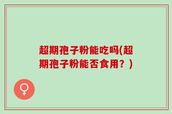 超期孢子粉能吃吗(超期孢子粉能否食用?) 超期孢子粉能吃吗(超期孢子粉能否食用?)