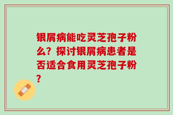 银屑病能吃灵芝孢子粉么？探讨银屑病患者是否适合食用灵芝孢子粉？