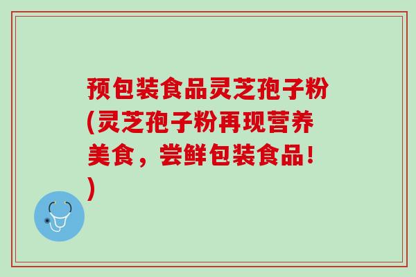 预包装食品灵芝孢子粉(灵芝孢子粉再现营养美食,尝鲜包装食品!) 预包装食品灵芝孢子粉(灵芝孢子粉再现营养美食,尝鲜包装食品!)