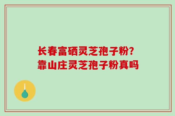 长春富硒灵芝孢子粉？靠山庄灵芝孢子粉真吗