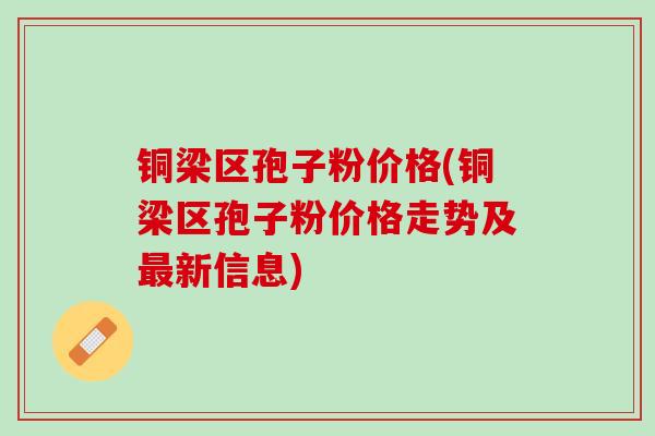 铜梁区孢子粉价格(铜梁区孢子粉价格走势及最新信息)