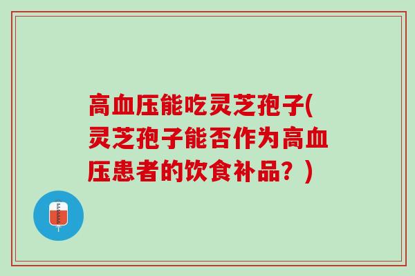 高血压能吃灵芝孢子(灵芝孢子能否作为高血压患者的饮食补品？)