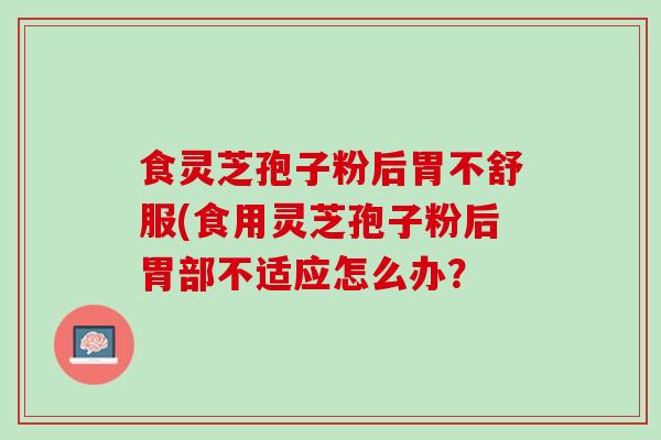 食灵芝孢子粉后胃不舒服(食用灵芝孢子粉后胃部不适应怎么办？