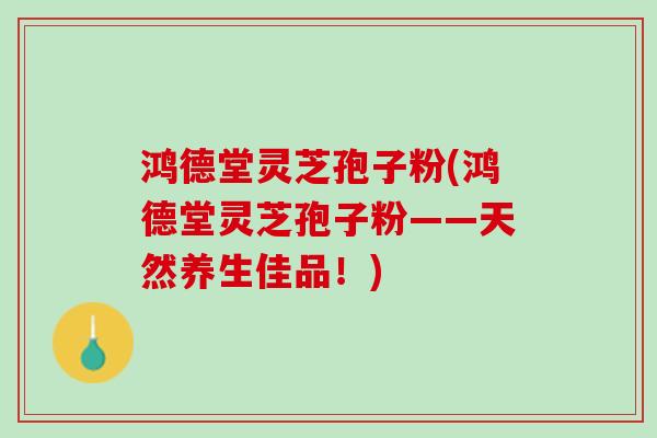鸿德堂灵芝孢子粉(鸿德堂灵芝孢子粉——天然养生佳品！)