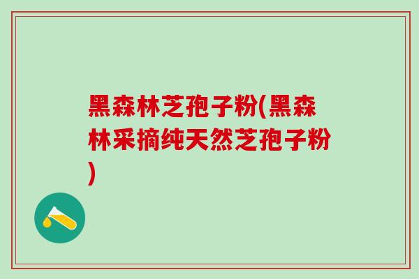 黑森林芝孢子粉(黑森林采摘纯天然芝孢子粉) 黑森林芝孢子粉(黑森林采摘纯天然芝孢子粉)