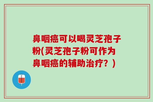 鼻咽癌可以喝灵芝孢子粉(灵芝孢子粉可作为鼻咽癌的辅助治疗？)