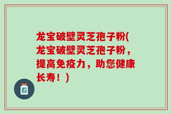 龙宝破壁灵芝孢子粉(龙宝破壁灵芝孢子粉，提高免疫力，助您健康长寿！)