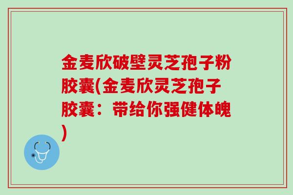 金麦欣破壁灵芝孢子粉胶囊(金麦欣灵芝孢子胶囊：带给你强健体魄)