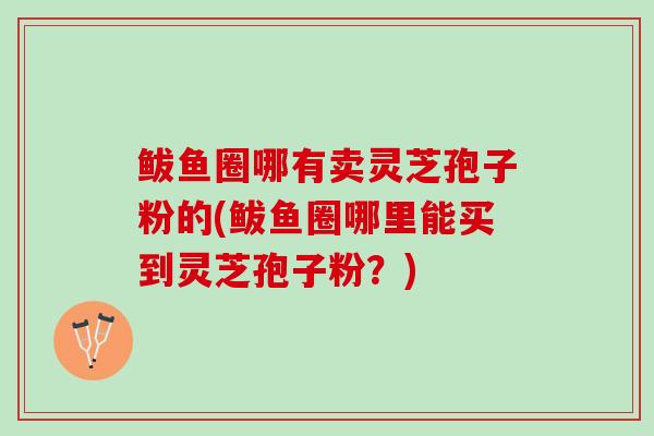 鲅鱼圈哪有卖灵芝孢子粉的(鲅鱼圈哪里能买到灵芝孢子粉？)