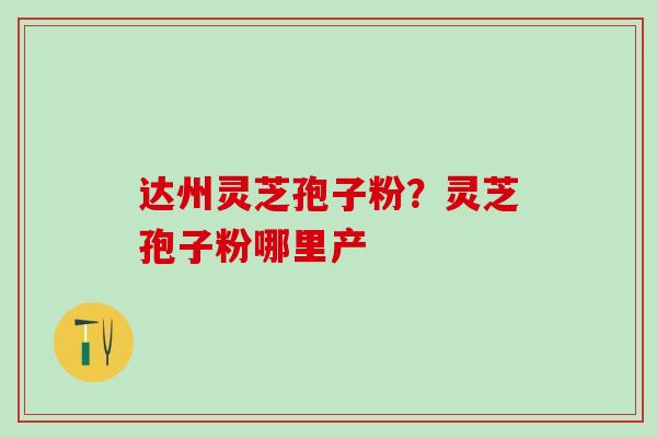 达州灵芝孢子粉?灵芝孢子粉哪里产 达州灵芝孢子粉?灵芝孢子粉哪里产