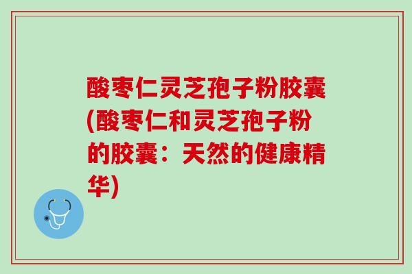 酸枣仁灵芝孢子粉胶囊(酸枣仁和灵芝孢子粉的胶囊：天然的健康精华)