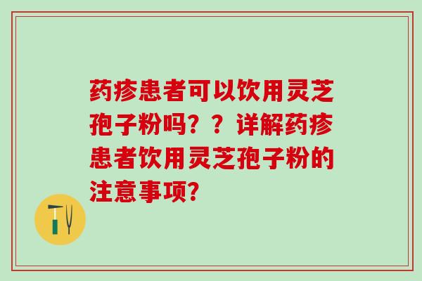 药疹患者可以饮用灵芝孢子粉吗？？详解药疹患者饮用灵芝孢子粉的注意事项？