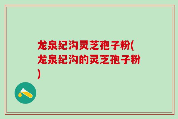 龙泉纪沟灵芝孢子粉(龙泉纪沟的灵芝孢子粉)