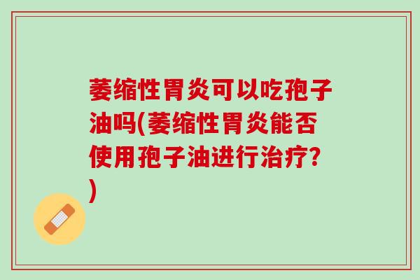 萎缩性胃炎可以吃孢子油吗(萎缩性胃炎能否使用孢子油进行治疗？)