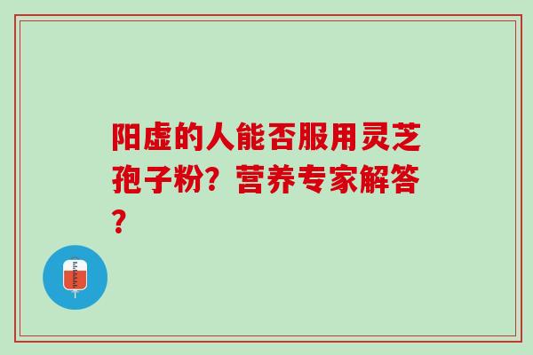 阳虚的人能否服用灵芝孢子粉?营养专家解答? 阳虚的人能否服用灵芝孢子粉?营养专家解答?
