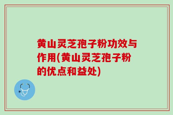 黄山灵芝孢子粉功效与作用(黄山灵芝孢子粉的优点和益处)