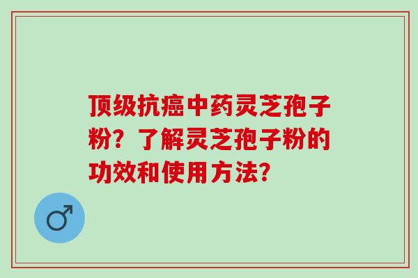 抗灵芝孢子粉?了解灵芝孢子粉的功效和使用方法? 抗灵芝孢子粉?了解灵芝孢子粉的功效和使用方法?