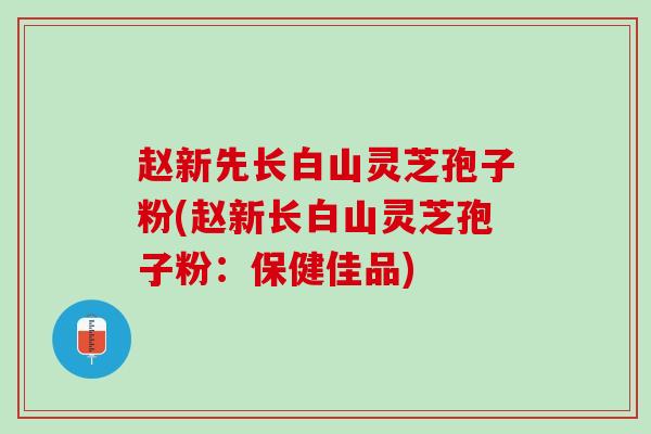 赵新先长白山灵芝孢子粉(赵新长白山灵芝孢子粉：保健佳品)
