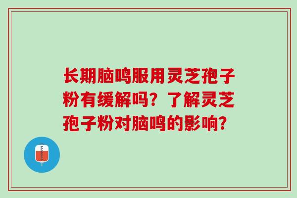 长期脑鸣服用灵芝孢子粉有缓解吗？了解灵芝孢子粉对脑鸣的影响？