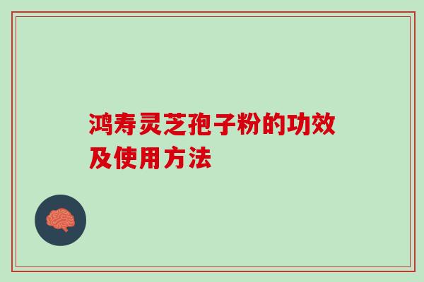 鸿寿灵芝孢子粉的功效及使用方法