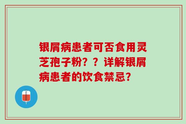银屑患者可否食用灵芝孢子粉??详解银屑患者的饮食禁忌? 银屑患者可否食用灵芝孢子粉??详解银屑患者的饮食禁忌?