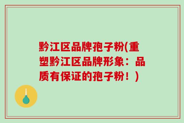 黔江区品牌孢子粉(重塑黔江区品牌形象：品质有保证的孢子粉！)