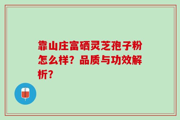 靠山庄富硒灵芝孢子粉怎么样？品质与功效解析？