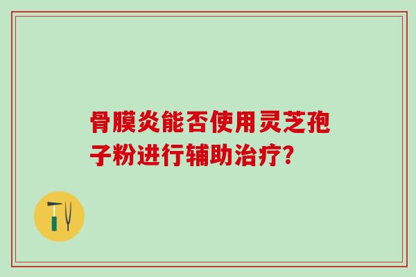 骨膜炎能否使用灵芝孢子粉进行辅助？