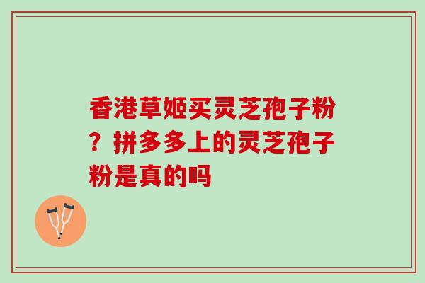 香港草姬买灵芝孢子粉?拼多多上的灵芝孢子粉是真的吗 香港草姬买灵芝孢子粉?拼多多上的灵芝孢子粉是真的吗