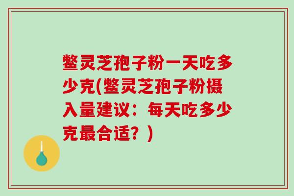 鳖灵芝孢子粉一天吃多少克(鳖灵芝孢子粉摄入量建议：每天吃多少克最合适？)