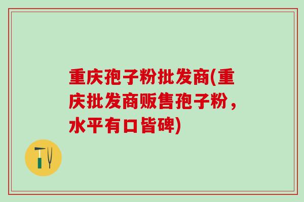 重庆孢子粉批发商(重庆批发商贩售孢子粉，水平有口皆碑)