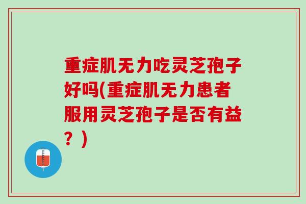 重症肌无力吃灵芝孢子好吗(重症肌无力患者服用灵芝孢子是否有益？)