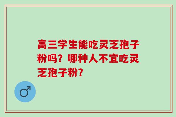高三学生能吃灵芝孢子粉吗？哪种人不宜吃灵芝孢子粉？
