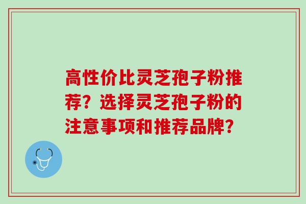 高性价比灵芝孢子粉推荐？选择灵芝孢子粉的注意事项和推荐品牌？
