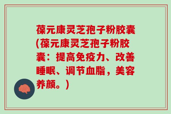 葆元康灵芝孢子粉胶囊(葆元康灵芝孢子粉胶囊：提高免疫力、改善睡眠、调节血脂，美容养颜。)