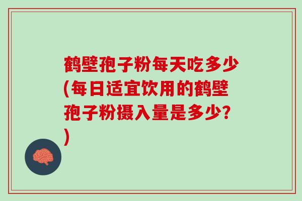 鹤壁孢子粉每天吃多少(每日适宜饮用的鹤壁孢子粉摄入量是多少？)