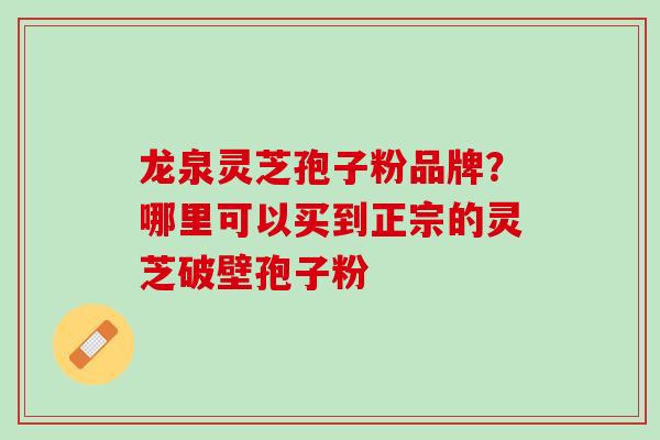 龙泉灵芝孢子粉品牌？哪里可以买到正宗的灵芝破壁孢子粉