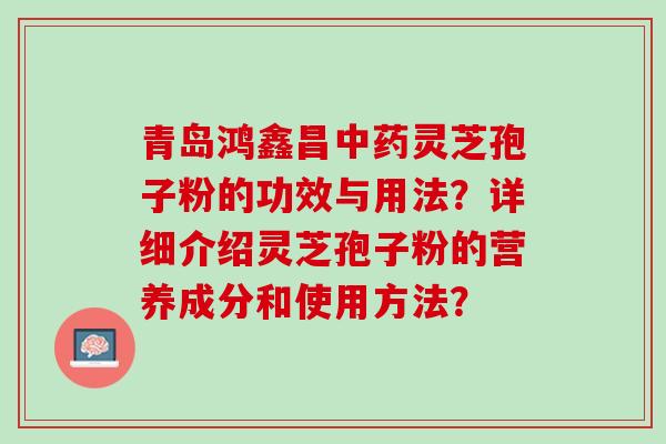 青岛鸿鑫昌中药灵芝孢子粉的功效与用法？详细介绍灵芝孢子粉的营养成分和使用方法？