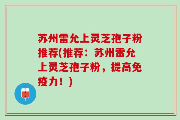 苏州雷允上灵芝孢子粉推荐(推荐：苏州雷允上灵芝孢子粉，提高免疫力！)