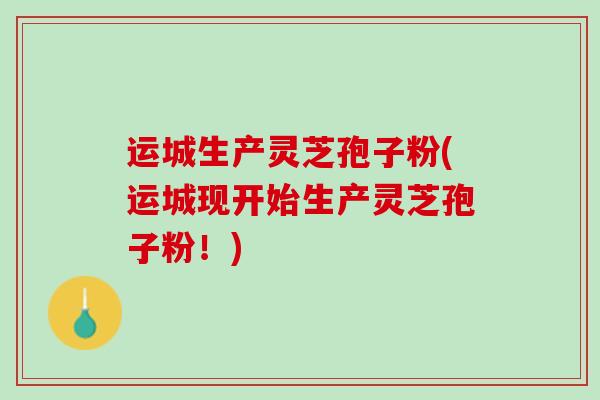 运城生产灵芝孢子粉(运城现开始生产灵芝孢子粉！)