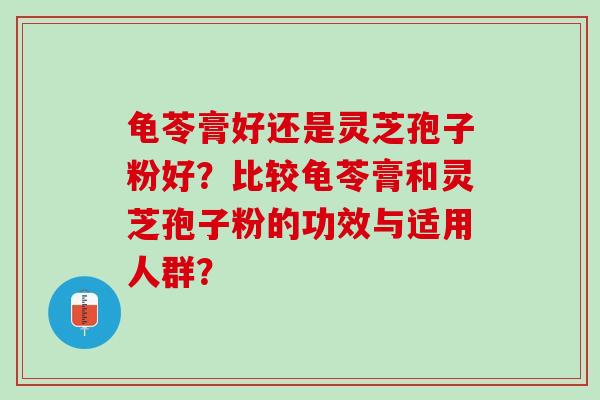 龟苓膏好还是灵芝孢子粉好？比较龟苓膏和灵芝孢子粉的功效与适用人群？