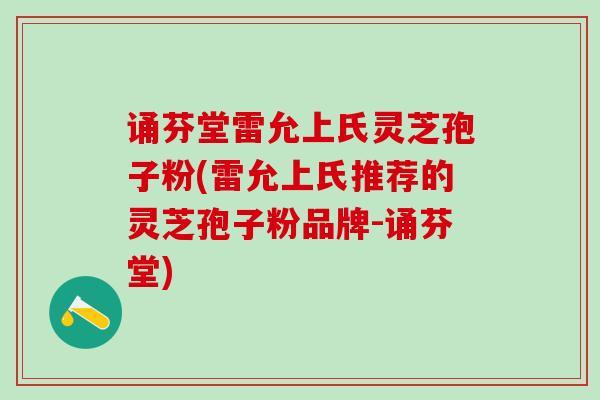诵芬堂雷允上氏灵芝孢子粉(雷允上氏推荐的灵芝孢子粉品牌-诵芬堂)