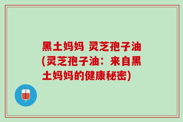 黑土妈妈 灵芝孢子油(灵芝孢子油:来自黑土妈妈的健康秘密) 黑土妈妈 灵芝孢子油(灵芝孢子油:来自黑土妈妈的健康秘密)