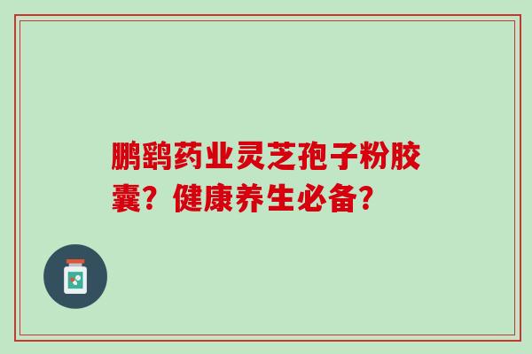 鹏鹞药业灵芝孢子粉胶囊？健康养生必备？
