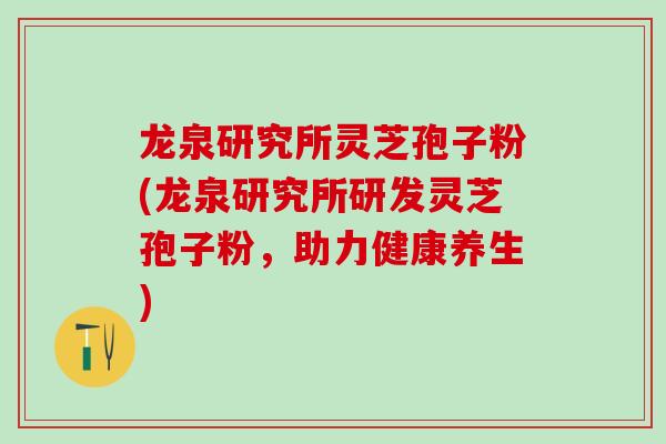 龙泉研究所灵芝孢子粉(龙泉研究所研发灵芝孢子粉,助力健康养生) 龙泉研究所灵芝孢子粉(龙泉研究所研发灵芝孢子粉,助力健康养生)
