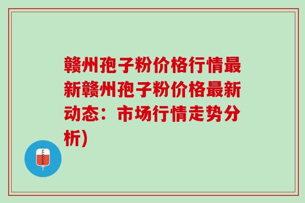 赣州孢子粉价格行情最新赣州孢子粉价格最新动态：市场行情走势分析)